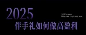 2025伴手礼如何做高盈利门店，小白保姆级伴手礼开店指南，伴手礼最新实战10大攻略，突破获客瓶颈-虚拟资源库