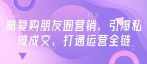高复购朋友圈营销，引爆私域成交，打通运营全链-虚拟资源库