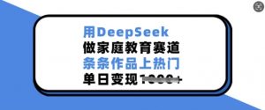 用DeepSeek做家庭教育赛道，条条作品上热门，单日变现多张-虚拟资源库