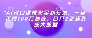 Ai对口型爆火全新玩法，一条视频100万播放，日入2张矩阵放大收益-虚拟资源库