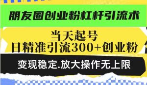 朋友圈创业粉杠杆引流术,当天起号日精准引流300+创业粉,变现稳定,放大操作无上限-虚拟资源库