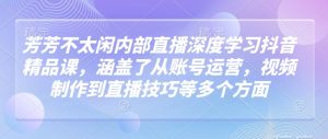 芳芳不太闲内部直播深度学习抖音精品课,涵盖了从账号运营,视频制作到直播技巧等多个方面-虚拟资源库