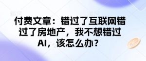 付费文章：错过了互联网错过了房地产，我不想错过AI，该怎么办？-虚拟资源库