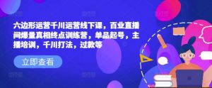 六边形运营千川运营线下课,百业直播间爆量真相终点训练营,单品起号,主播培训,千川打法,过款等-虚拟资源库