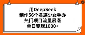 用DeepSeek制作56个名族少女手办，热门项目流量暴涨，单日变现多张-虚拟资源库