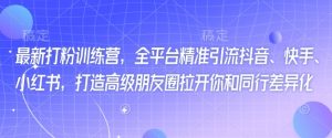 最新打粉训练营，全平台精准引流抖音、快手、小红书，打造高级朋友圈拉开你和同行差异化-虚拟资源库