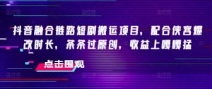 抖音融合链路短剧搬运项目,配合侠客爆改时长,条条过原创,收益嘎嘎猛-虚拟资源库
