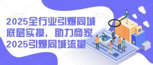 2025全行业引爆同城底层实操,助力商家2025引爆同城流量-虚拟资源库