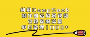 利用DeepSeek制作财运风景视频，引爆你的流量，单日变现多张-虚拟资源库