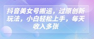 抖音美女号搬运,过原创新玩法,小白轻松上手,每天收入多张-虚拟资源库