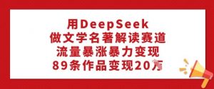 用DeepSeek做文学名著解读赛道,流量暴涨暴力变现,89条作品变现20W-虚拟资源库
