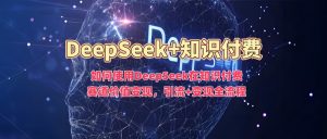 如何使用DeepSeek在知识付费赛道价值变现，引流+变现全流程-虚拟资源库
