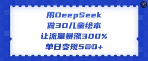 用DeepSeek做3D儿童绘本,让流量暴涨300%,单日变现多张-虚拟资源库