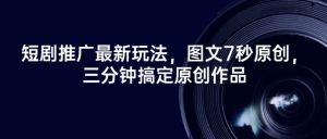 短剧推广最新玩法,图文7秒原创,三分钟搞定原创作品-虚拟资源库