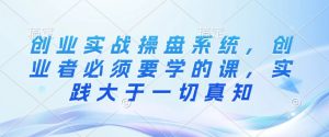 创业实战操盘系统，创业者必须要学的课，实践大于一切真知-虚拟资源库
