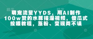 萌宠流量YYDS，用AI制作100w赞的水豚搓澡视频，傻瓜式投喂教程，涨粉、变现两不误-虚拟资源库
