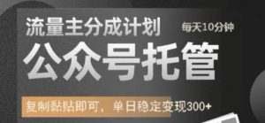 公众号托管计划-流量主分成计划，每天只需发布文章，单日稳定变现300+【揭秘】-虚拟资源库