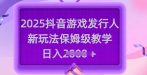2025抖音游戏发行人新玩法,保姆级教学,日入多张-虚拟资源库
