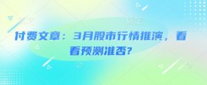 付费文章：3月股市行情推演，看看预测准否?-虚拟资源库