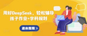 用好DeepSeek,轻松辅导孩子作业+学科规划-虚拟资源库