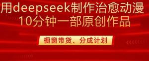 用deepseek制作治愈系漫剪,20分钟一部纯原创作品,多种变现渠道外面收费980-虚拟资源库