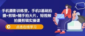 手机摄影训练营,手机0基础拍摄+剪辑+随手拍大片,短视频拍摄剪辑实操课-虚拟资源库