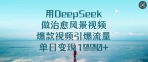 用DeepSeek做治愈风景视频,爆款视频引爆流量,单日变现多张-虚拟资源库