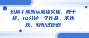 短剧手搓搬运流程实操，纯干货，10分钟一个作品，不违规，轻松过原创-虚拟资源库