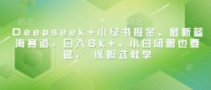Deepseek+小绿书掘金，最新蓝海赛道，日入6k+，小白闭眼也要做， 保姆式教学-虚拟资源库
