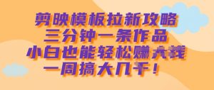 剪映模板拉新攻略,三分钟一条作品,小白也能轻松一周搞大几k-虚拟资源库