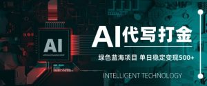 AI代写打金,单日稳定变现5张,绿色蓝海项目,主打长期稳定,快速变现【揭秘】-虚拟资源库