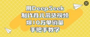 用DeepSeek制作育儿带货视频,爆10W单销量,手把手教学-虚拟资源库