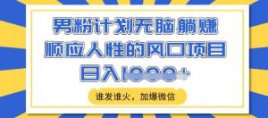 男粉计划无脑躺Z,顺应人性的风口项目,谁发谁火,加爆微信,日入多张【揭秘】-虚拟资源库