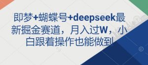 即梦+蝴蝶号+deepseek最新掘金赛道，月入过W，小白跟着操作也能做到-虚拟资源库