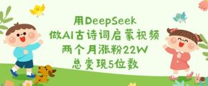 用DeepSeek做AI古诗词启蒙视频，两个月涨粉22W，总变现5位数-虚拟资源库