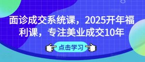 面诊成交系统课，2025开年福利课，专注美业成交10年-虚拟资源库