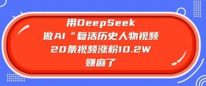 用DeepSeek做AI“复活历史人物”视频,20条视频涨粉10.2W,挣麻了-虚拟资源库