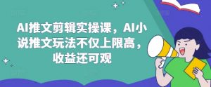 AI推文剪辑实操课,AI小说推文玩法不仅上限高,收益还可观-虚拟资源库