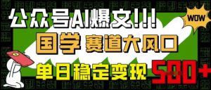 公众号AI爆文,国学赛道大风口,小白轻松上手,单日稳定变现5张-虚拟资源库