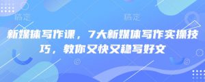 新媒体写作课,7大新媒体写作实操技巧,教你又快又稳写好文-虚拟资源库