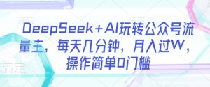 DeepSeek+AI玩转公众号流量主,每天几分钟,月入过W,操作简单0门槛-虚拟资源库