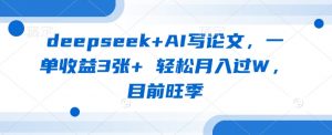 deepseek+AI写论文，一单收益3张+ 轻松月入过W，目前旺季-虚拟资源库