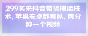 299买来抖音带货搬运技术,苹果安卓都可以,两分钟一个视频-虚拟资源库