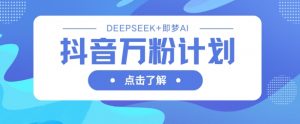 抖音万粉计划,利用DeepSeek+即梦AI生成视频,快速涨到万粉-虚拟资源库