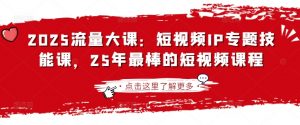 2025流量大课:短视频IP专题技能课,25年最棒的短视频课程-虚拟资源库