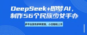 DeepSeek+即梦AI,制作56个民族少女手办,附详细教程+变现方向-虚拟资源库