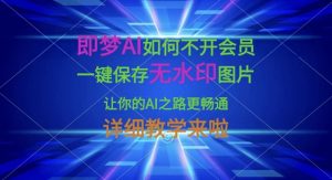 即梦AI如何不开会员,一键保存无水印图片,让你的AI之路更畅通,详细教学来啦-虚拟资源库