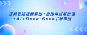 视频号短视频带货+直播带货系统课+AI+Deep-Seek书单带货-虚拟资源库