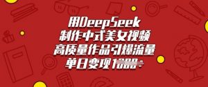 用DeepSeek制作中式美女视频，高质量作品引爆流量，单日变现多张-虚拟资源库