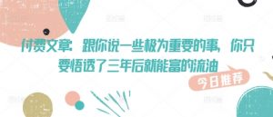 付费文章:跟你说一些极为重要的事,你只要悟透了 三年后 就能富的流油-虚拟资源库